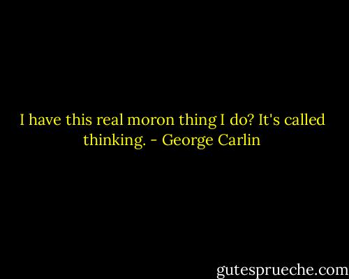 I have this real moron thing I do? It's called thinking. - George Carlin
