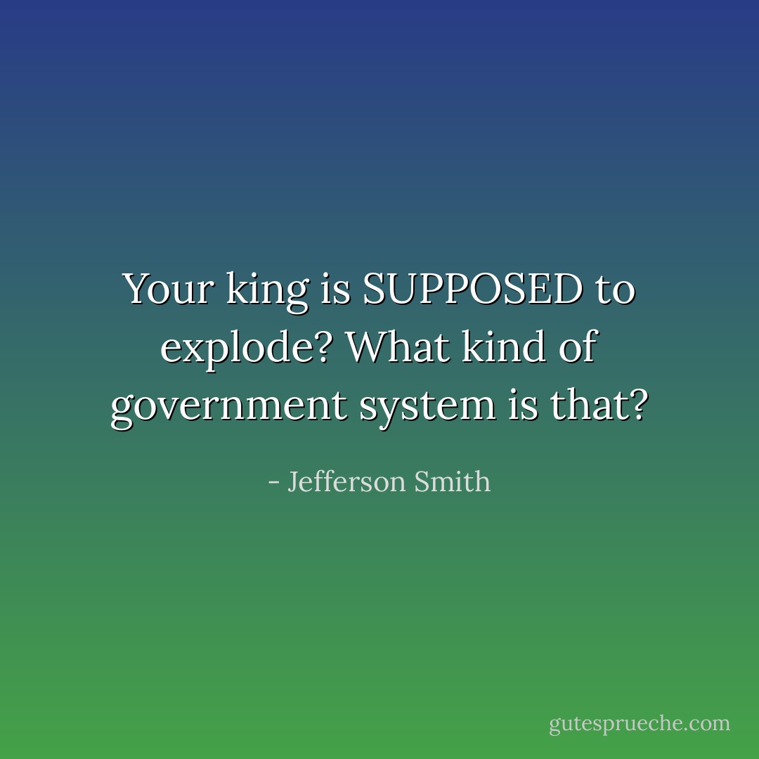 Your king is SUPPOSED to explode? What kind of government system is that? - Jefferson Smith