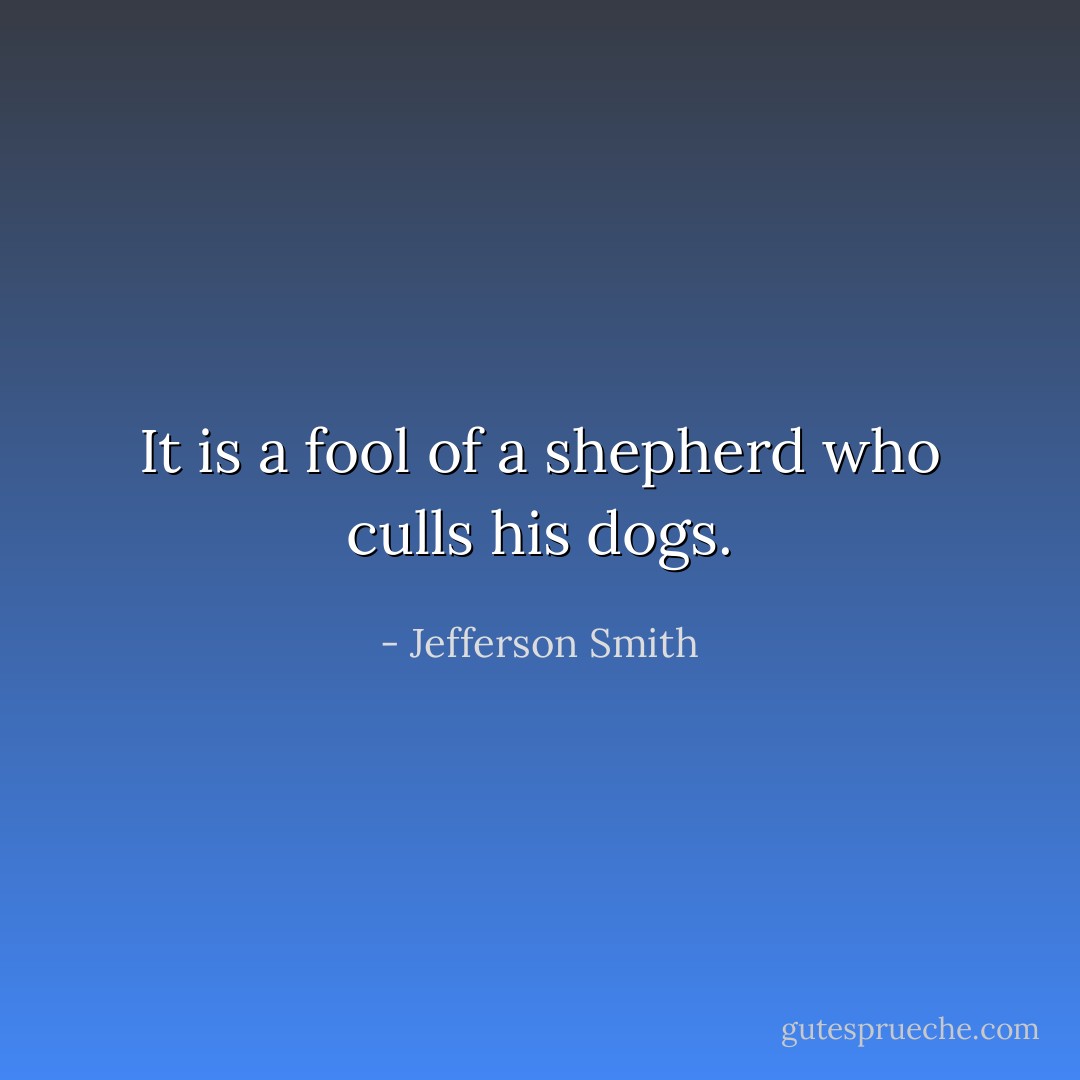 It is a fool of a shepherd who culls his dogs. - Jefferson Smith