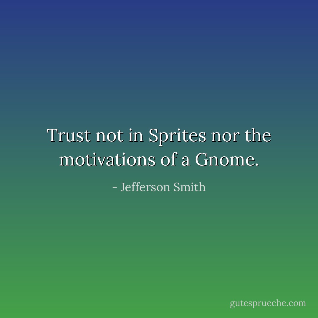Trust not in Sprites nor the motivations of a Gnome. - Jefferson Smith