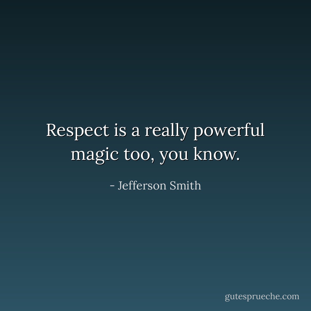 Respect is a really powerful magic too, you know. - Jefferson Smith