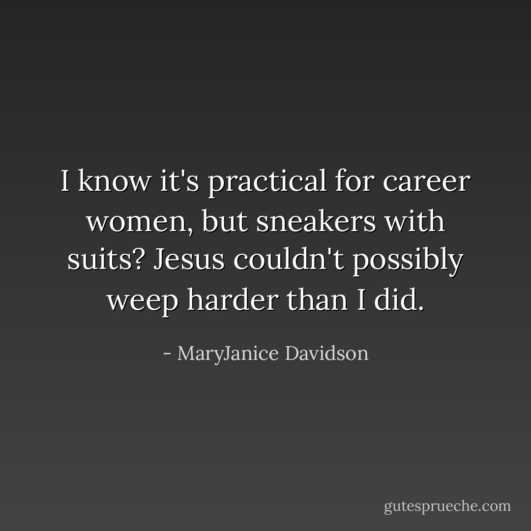 I know it's practical for career women, but sneakers with suits? Jesus couldn't possibly weep harder than I did. - MaryJanice Davidson