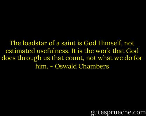 The loadstar of a saint is God Himself, not estimated usefulness. It is the work that God does through us that count, not what we do for him. - Oswald Chambers
