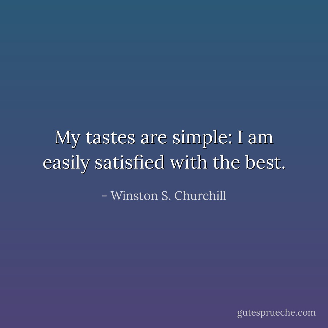 My tastes are simple: I am easily satisfied with the best. - Winston S. Churchill