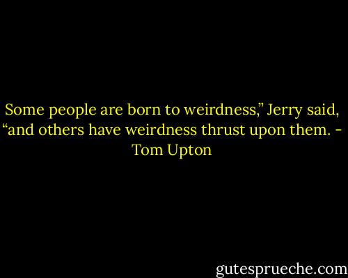 Some people are born to weirdness,” Jerry said, “and others have weirdness thrust upon them. - Tom Upton