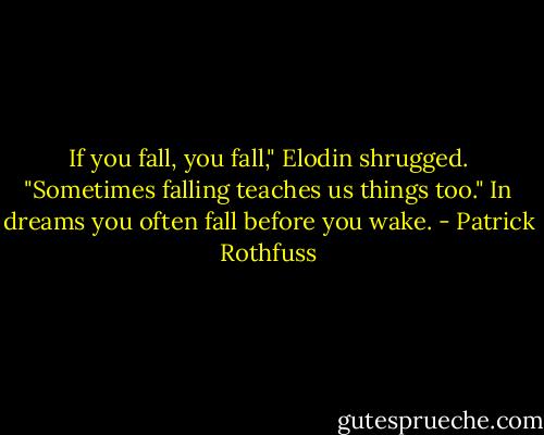 If you fall, you fall," Elodin shrugged. "Sometimes falling teaches us things too." In dreams you often fall before you wake. - Patrick Rothfuss