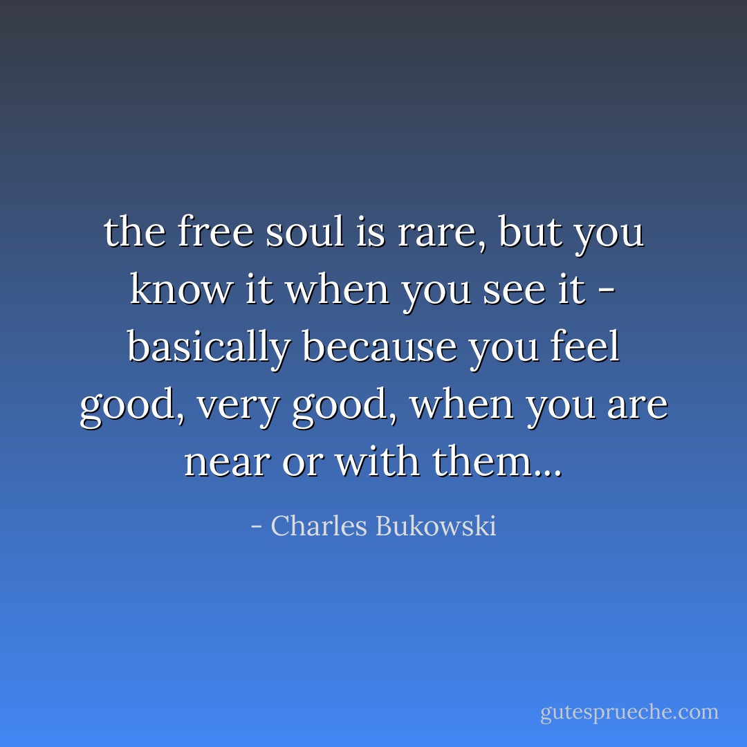 the free soul is rare, but you know it when you see it - basically because you feel good, very good, when you are near or with them... - Charles Bukowski