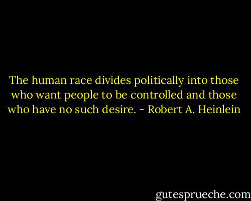 The human race divides politically into those who want people to be controlled and those who have no such desire. - Robert A. Heinlein