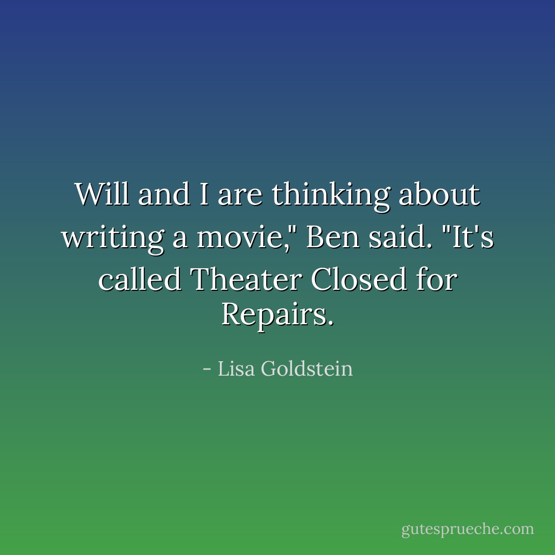 Will and I are thinking about writing a movie," Ben said. "It's called Theater Closed for Repairs. - Lisa Goldstein