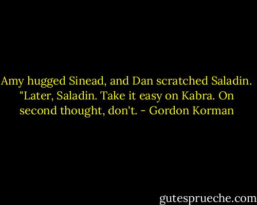 Amy hugged Sinead, and Dan scratched Saladin. "Later, Saladin. Take it easy on Kabra. On second thought, don't. - Gordon Korman
