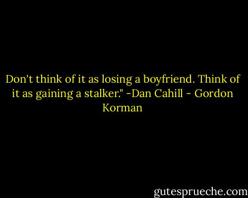 Don't think of it as losing a boyfriend. Think of it as gaining a stalker."<br />-Dan Cahill - Gordon Korman