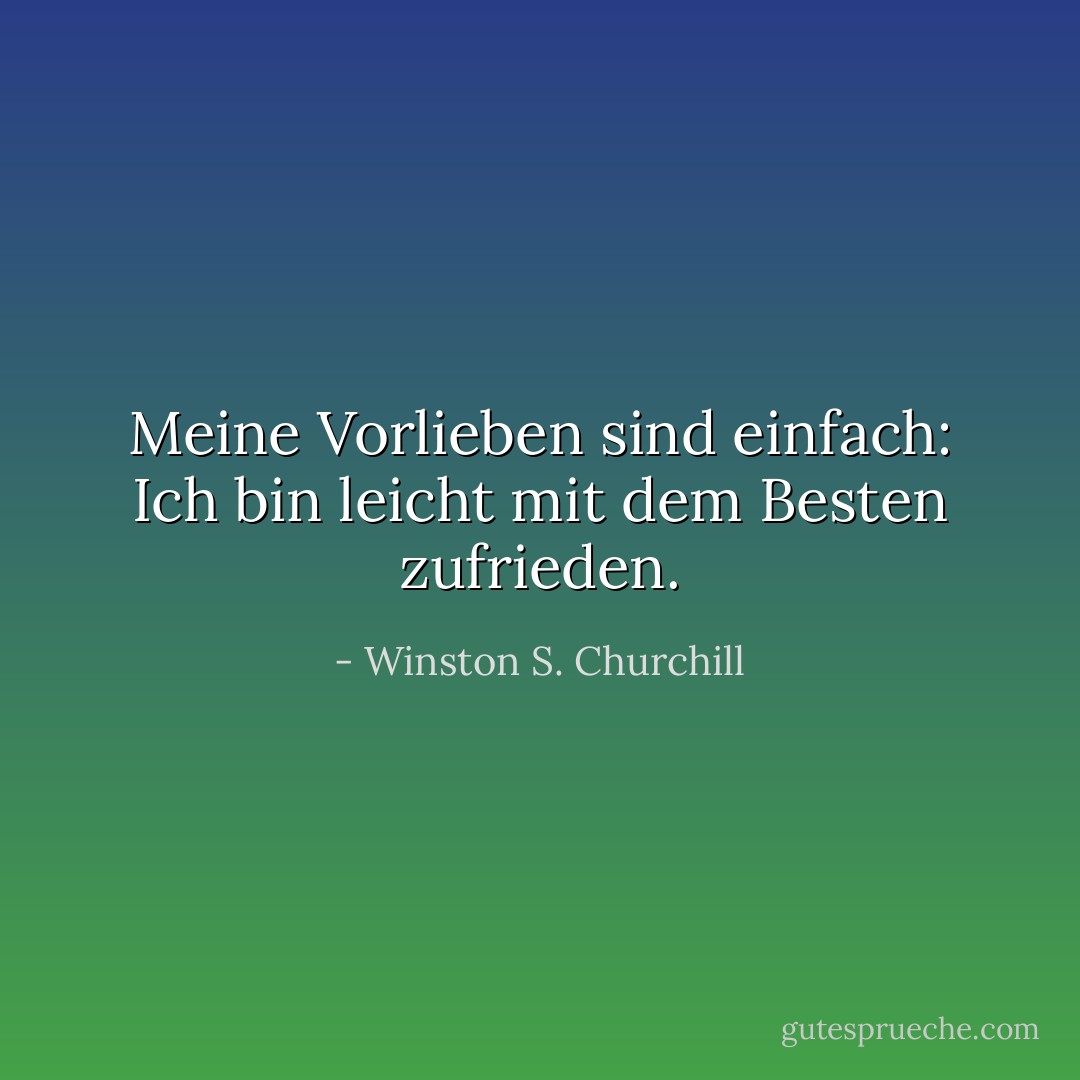 Meine Vorlieben sind einfach: Ich bin leicht mit dem Besten zufrieden. - Winston S. Churchill<