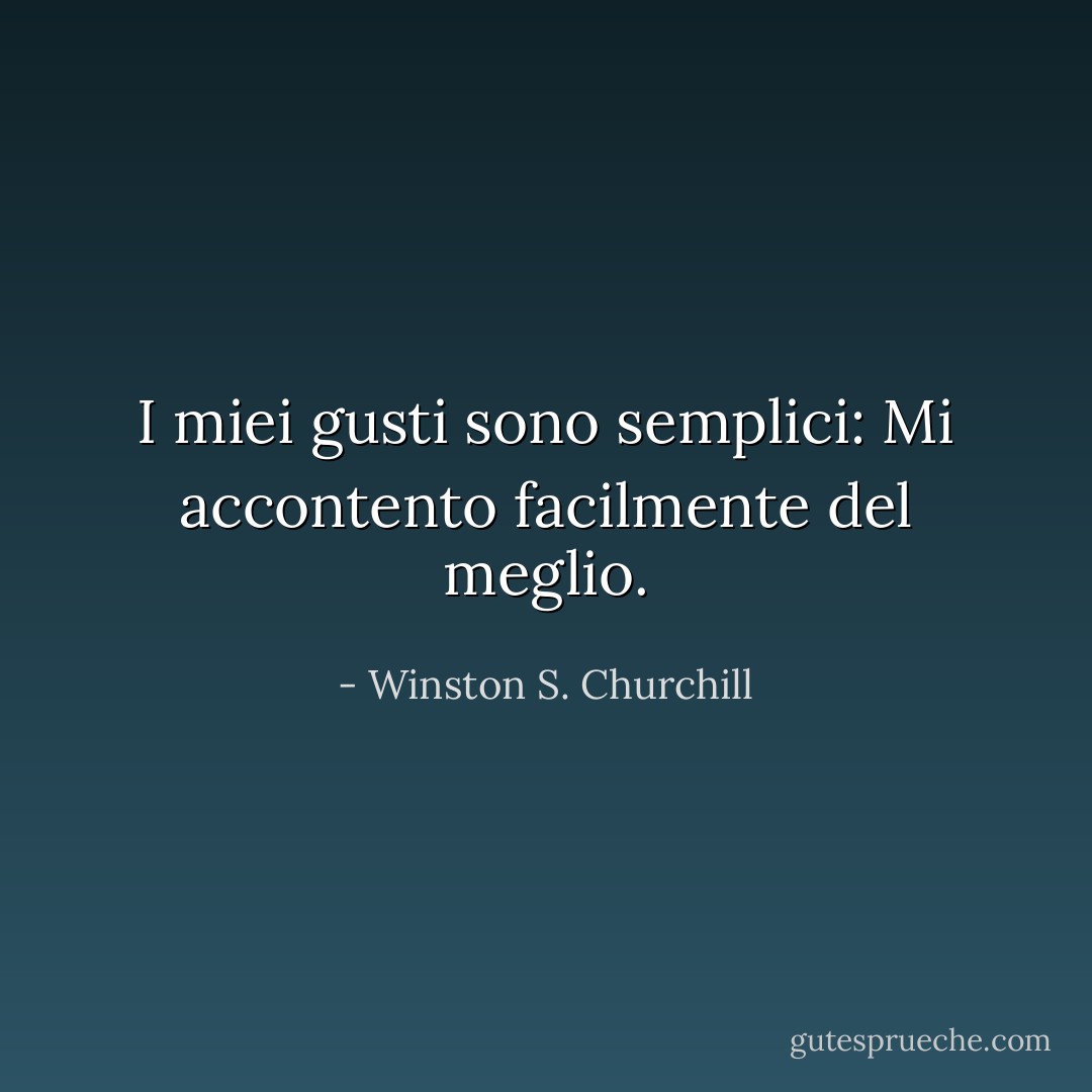 I miei gusti sono semplici: Mi accontento facilmente del meglio. - Winston S. Churchill