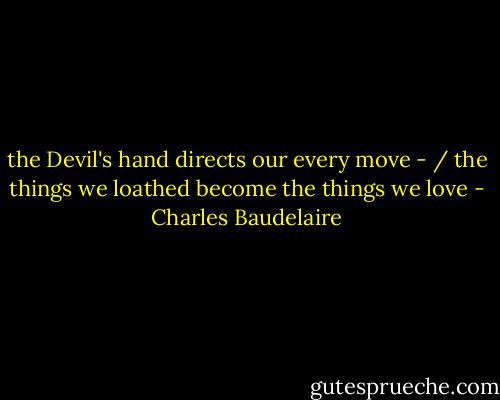 the Devil's hand directs our every move - / the things we loathed become the things we love - Charles Baudelaire