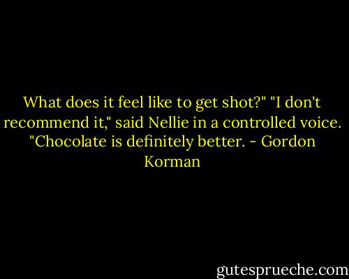 What does it feel like to get shot?"<br />"I don't recommend it," said Nellie in a controlled voice. "Chocolate is definitely better. - Gordon Korman