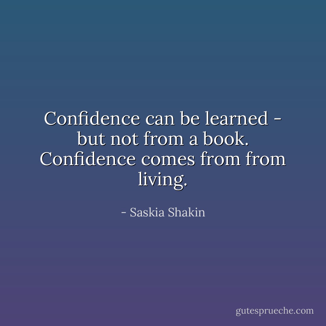 Confidence can be learned - but not from a book. Confidence comes from from living. - Saskia Shakin