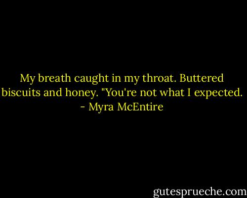 My breath caught in my throat.<br />Buttered biscuits and honey.<br />"You're not what I expected. - Myra McEntire