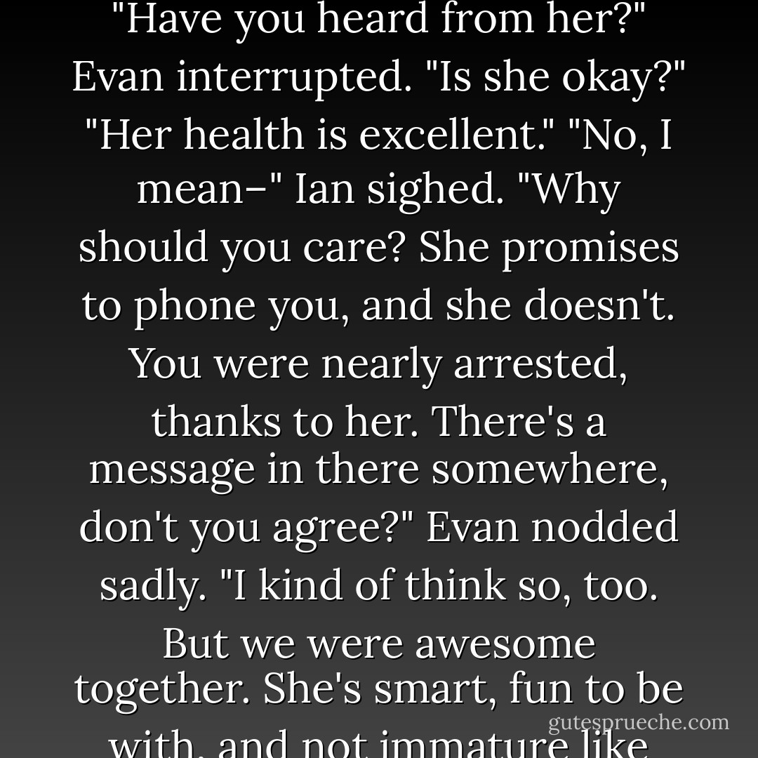 It was no place for a Kabra, not even a poor one living in exile with a psychopathic cat.<br />He approached the counter and rand the bell with authority. The clerk turned around.<br />Evan Tolliver.<br />"You're Amy's cousin!"<br />"Yes, I am," Ian confirmed. "I have here a list of items–"<br />"Have you heard from her?" Evan interrupted. "Is she okay?"<br />"Her health is excellent."<br />"No, I mean–"<br />Ian sighed. "Why should you care? She promises to phone you, and she doesn't. You were nearly arrested, thanks to her. There's a message in there somewhere, don't you agree?"<br />Evan nodded sadly. "I kind of think so, too. But we were awesome together. She's smart, fun to be with, and not immature like most of the girls in our school. It's as if she has an automatic switch for when it's time to be serious–she can almost be old beyond her years at times. Where do you learn something like that?"<br />"I have no earthly idea," Ian lied. - Gordon Korman