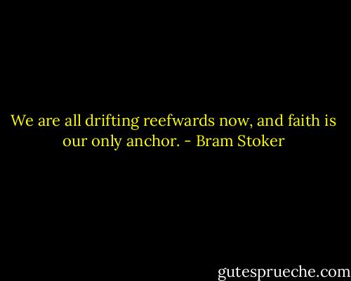 We are all drifting reefwards now, and faith is our only anchor. - Bram Stoker