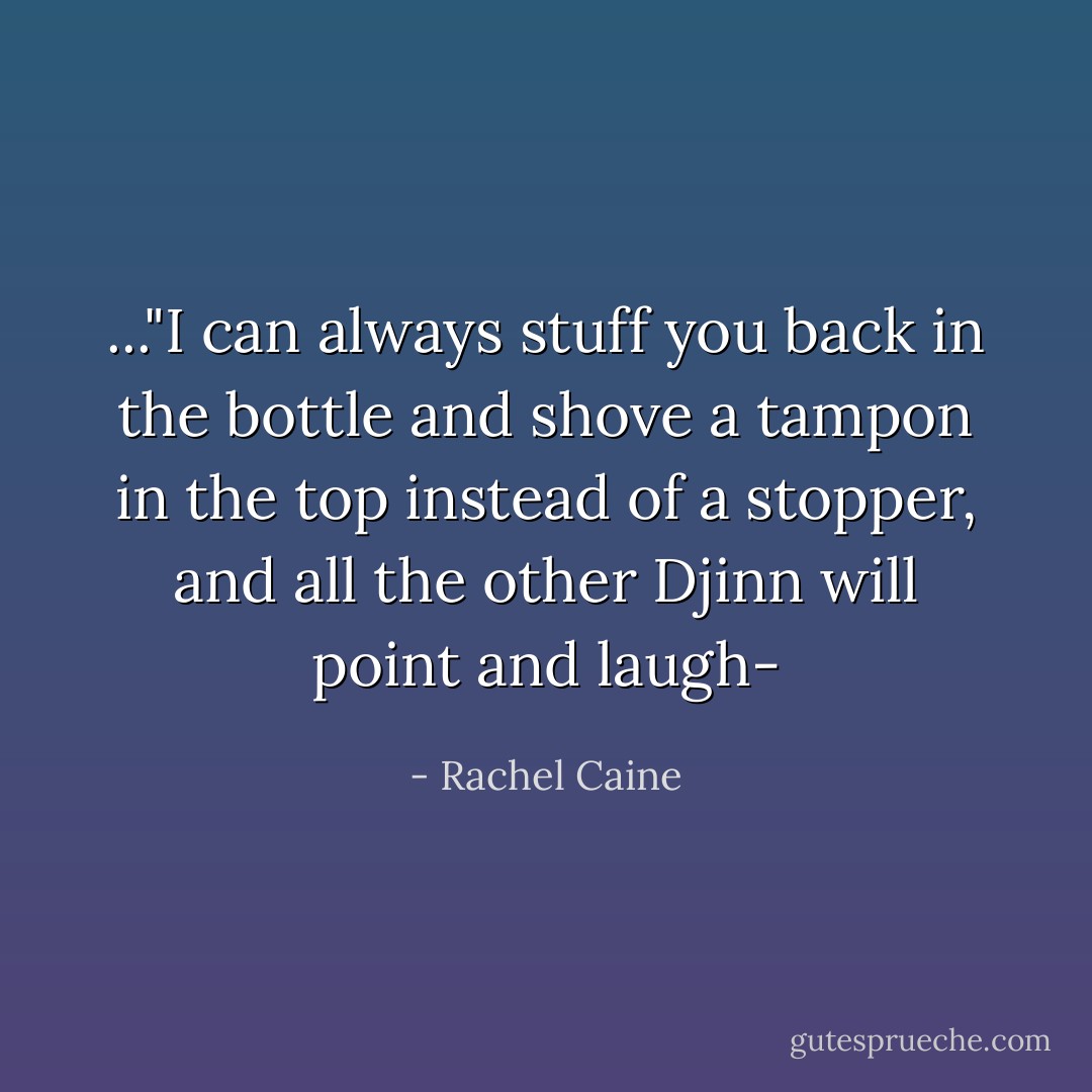 ..."I can always stuff you back in the bottle and shove a tampon in the top instead of a stopper, and all the other Djinn will point and laugh- - Rachel Caine