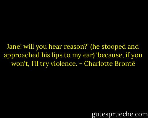 Jane! will you hear reason?' (he stooped and approached his lips to my ear) 'because, if you won't, I'll try violence. - Charlotte Brontë