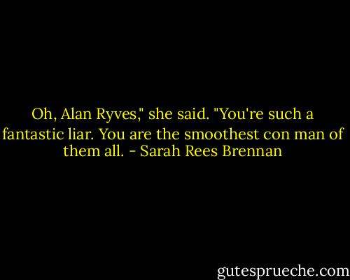 Oh, Alan Ryves," she said. "You're such a fantastic liar. You are the smoothest con man of them all. - Sarah Rees Brennan