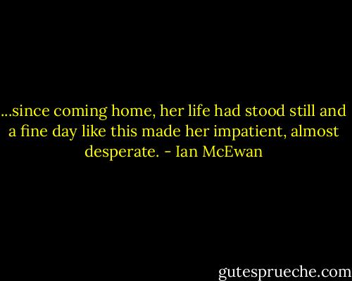 ...since coming home, her life had stood still and a fine day like this made her impatient, almost desperate. - Ian McEwan