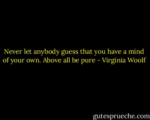 Never let anybody guess that you have a mind of your own. Above all be pure - Virginia Woolf