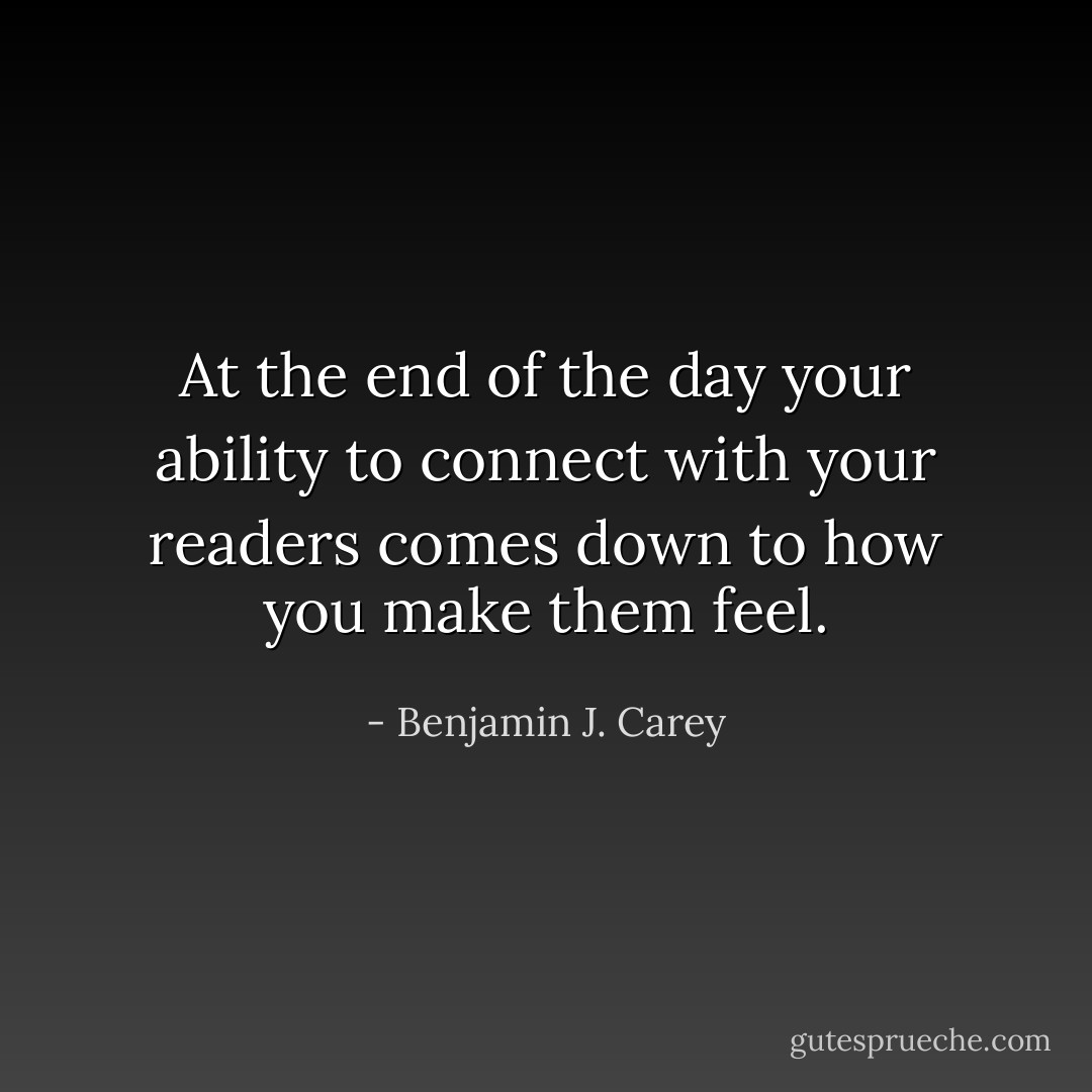 At the end of the day your ability to connect with your readers comes down to how you make them feel. - Benjamin J. Carey
