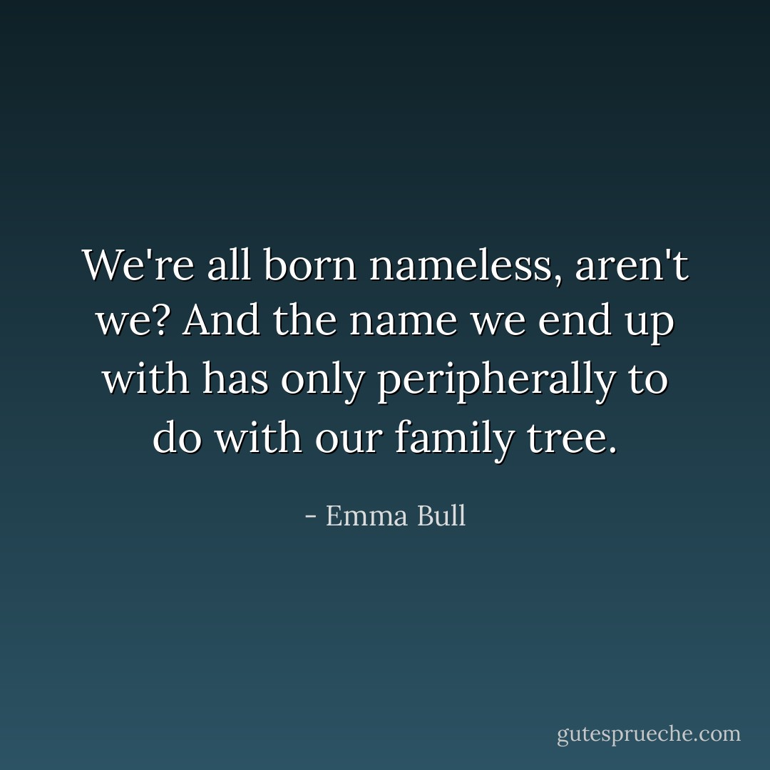 We're all born nameless, aren't we? And the name we end up with has only peripherally to do with our family tree. - Emma Bull