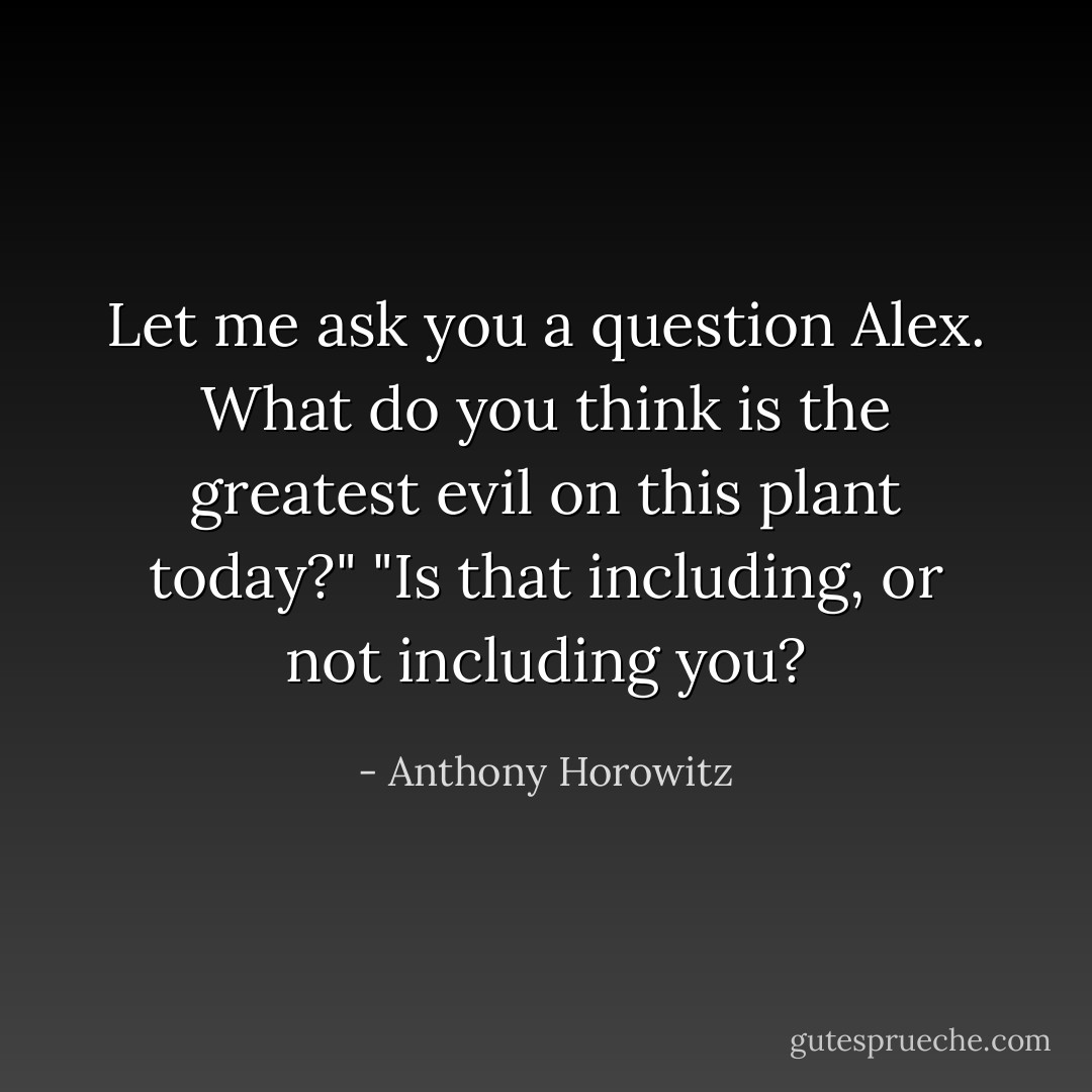 Let me ask you a question Alex. What do you think is the greatest evil on this plant today?"<br />"Is that including, or not including you? - Anthony Horowitz