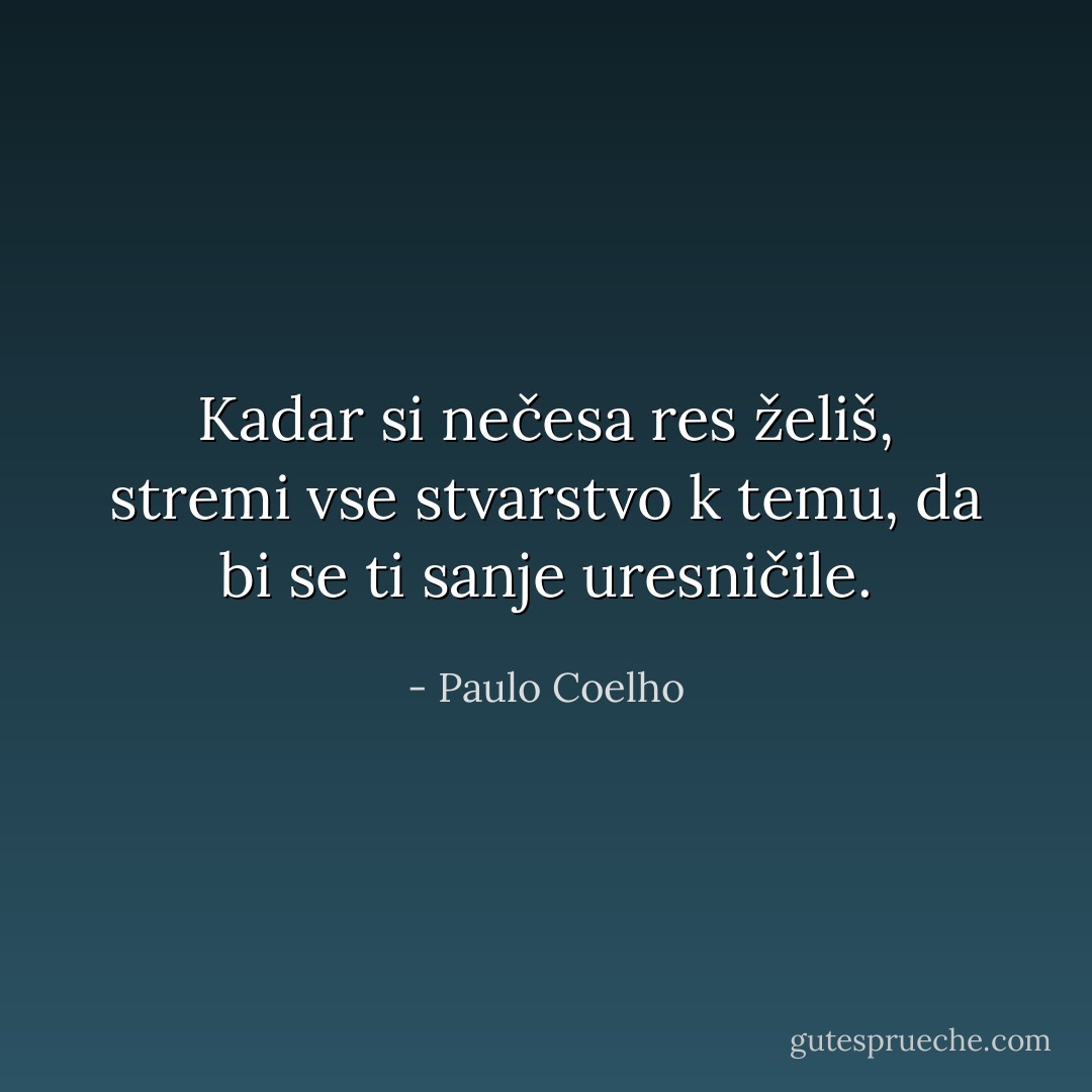 Kadar si nečesa res želiš, stremi vse stvarstvo k temu, da bi se ti sanje uresničile. - Paulo Coelho