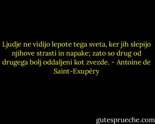 Ljudje ne vidijo lepote tega sveta, ker jih slepijo njihove strasti in napake; zato so drug od drugega bolj oddaljeni kot zvezde. - Antoine de Saint-Exupéry