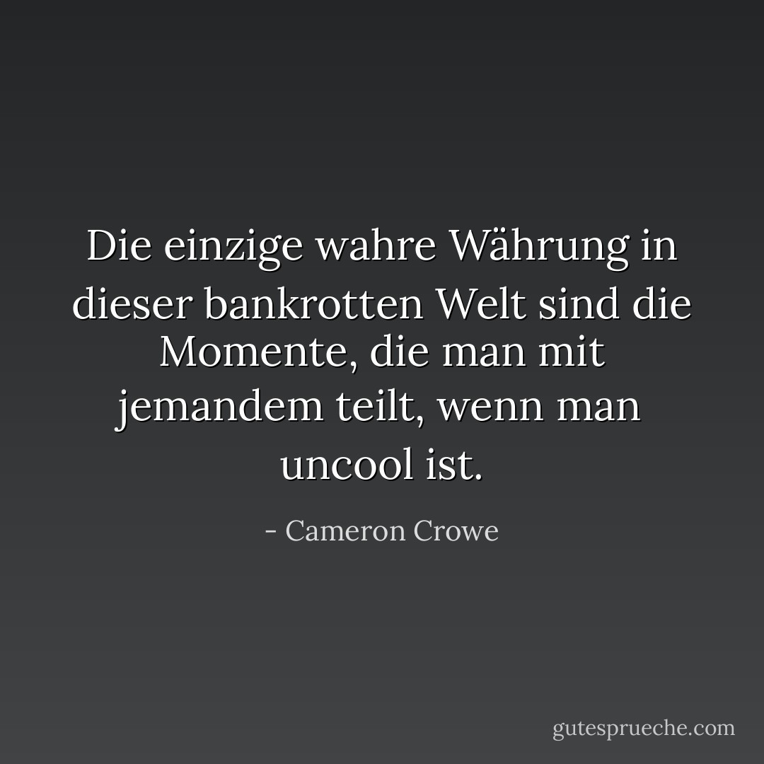 Die einzige wahre Währung in dieser bankrotten Welt sind die Momente, die man mit jemandem teilt, wenn man uncool ist. - Cameron Crowe<