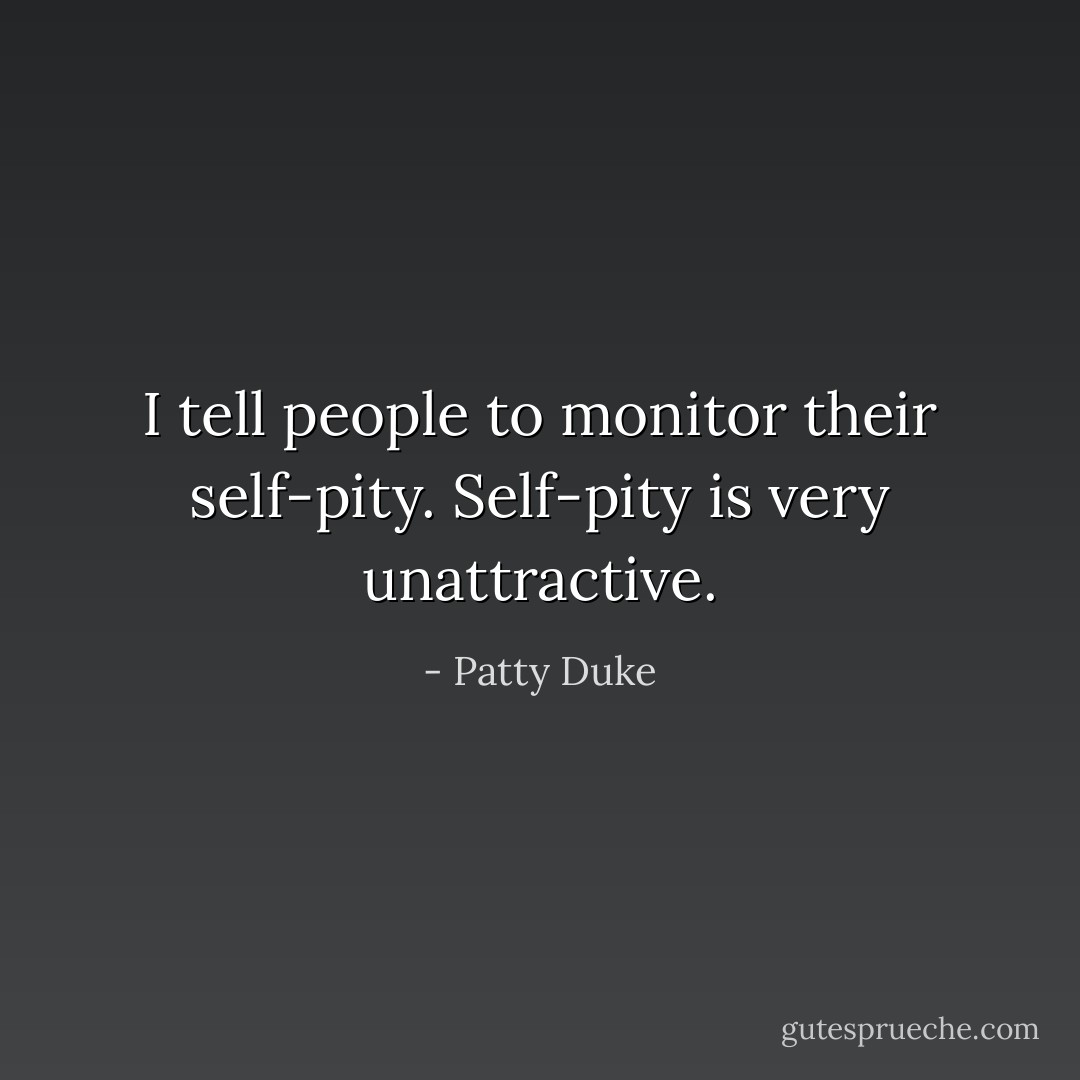 I tell people to monitor their self-pity. Self-pity is very unattractive. - Patty Duke