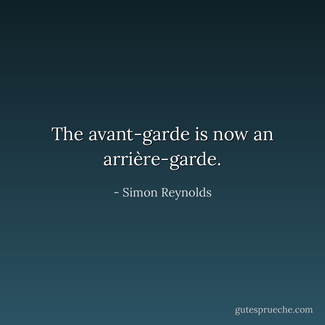 The avant-garde is now an arrière-garde. - Simon Reynolds