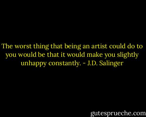 The worst thing that being an artist could do to you would be that it would make you slightly unhappy constantly. - J.D. Salinger