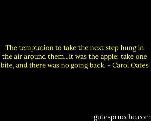 The temptation to take the next step hung in the air around them...it was the apple: take one bite, and there was no going back. - Carol Oates