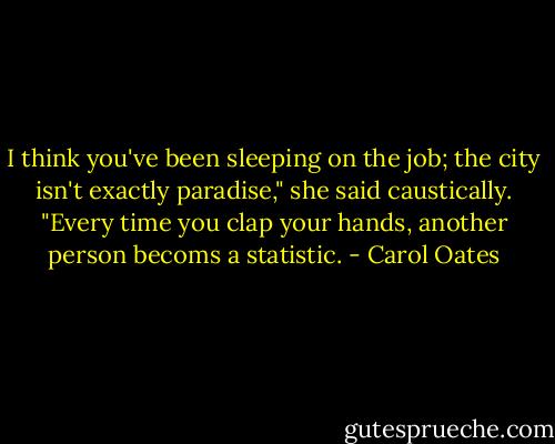 I think you've been sleeping on the job; the city isn't exactly paradise," she said caustically. "Every time you clap your hands, another person becoms a statistic. - Carol Oates