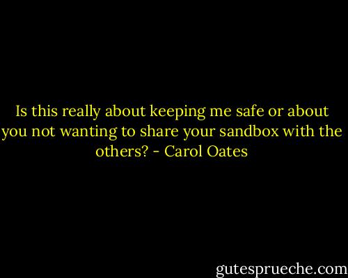 Is this really about keeping me safe or about you not wanting to share your sandbox with the others? - Carol Oates