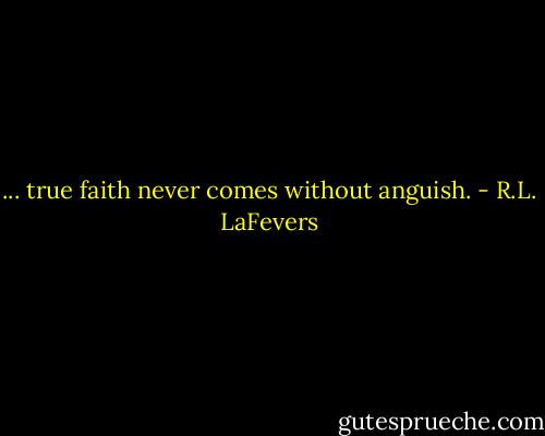 ... true faith never comes without anguish. - R.L. LaFevers