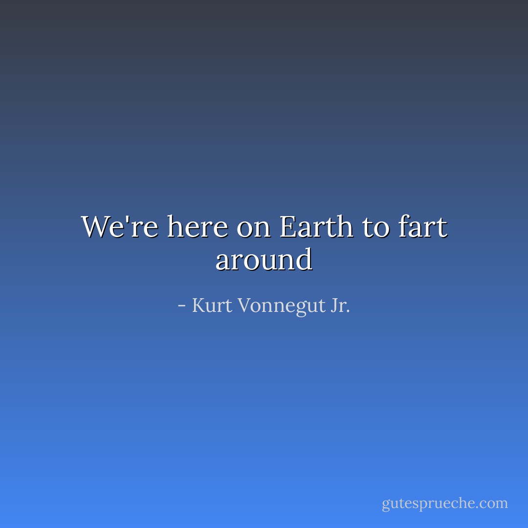 We're here on Earth to fart around - Kurt Vonnegut Jr.
