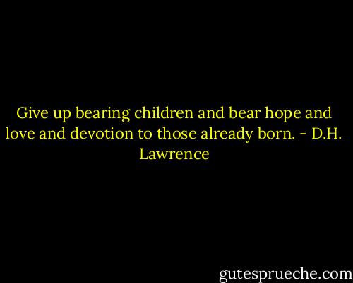 Give up bearing children and bear hope and love and devotion to those already born. - D.H. Lawrence