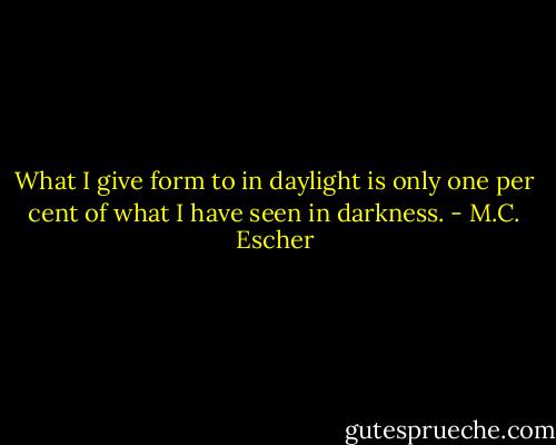 What I give form to in daylight is only one per cent of what I have seen in darkness. - M.C. Escher