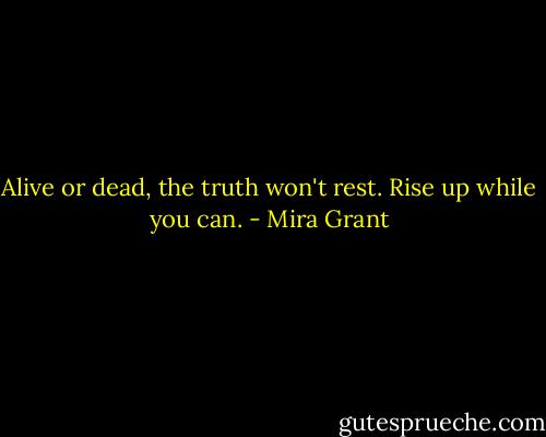 Alive or dead, the truth won't rest. Rise up while you can. - Mira Grant