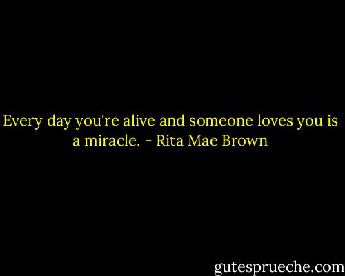 Every day you're alive and someone loves you is a miracle. - Rita Mae Brown
