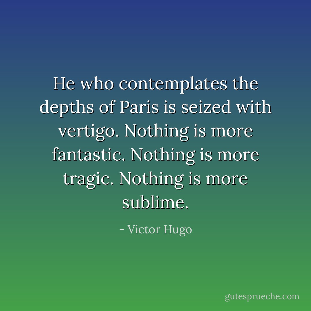 He who contemplates the depths of Paris is seized with vertigo.<br />Nothing is more fantastic. Nothing is more tragic.<br />Nothing is more sublime. - Victor Hugo