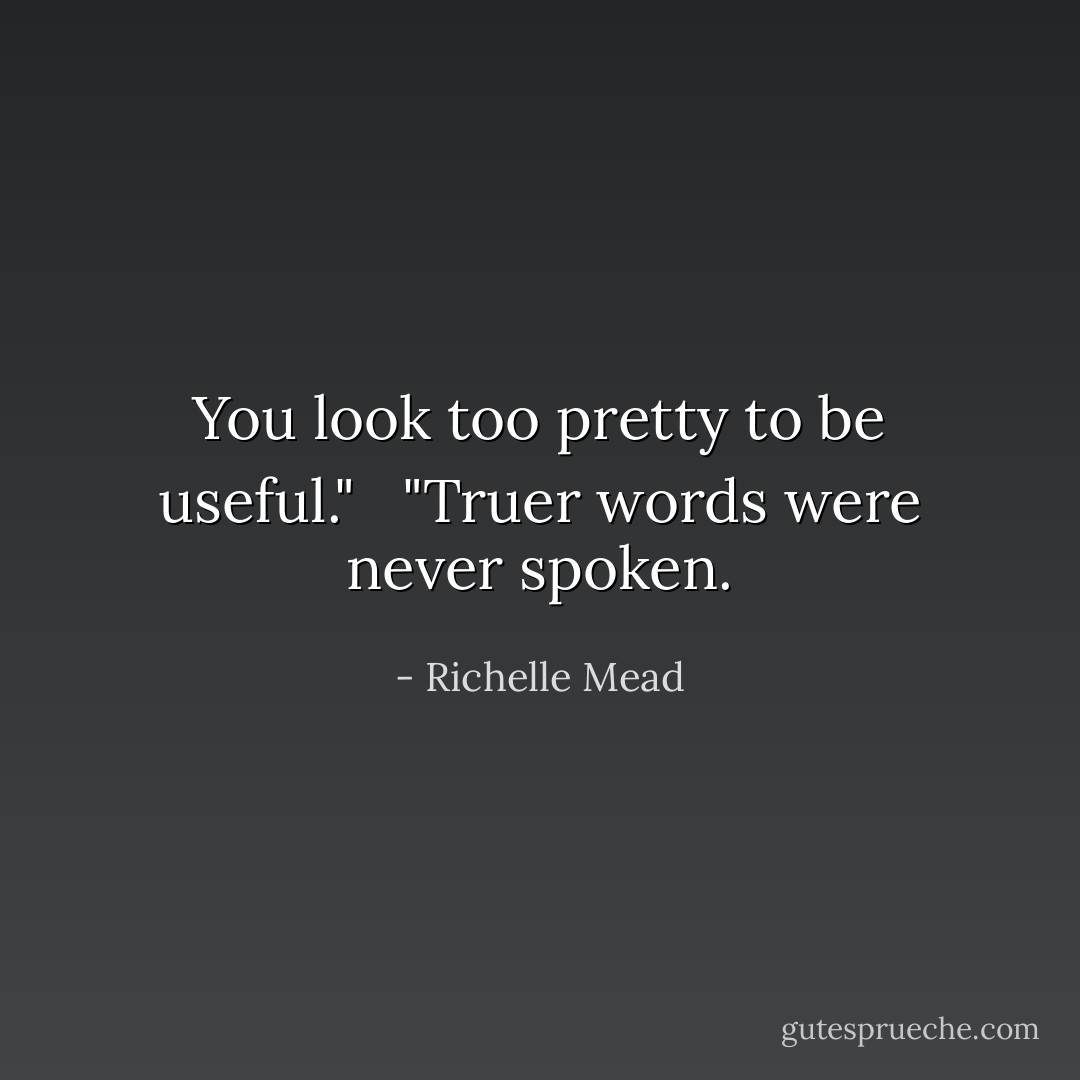 You look too pretty to be useful." <br /><br />"Truer words were never spoken. - Richelle Mead