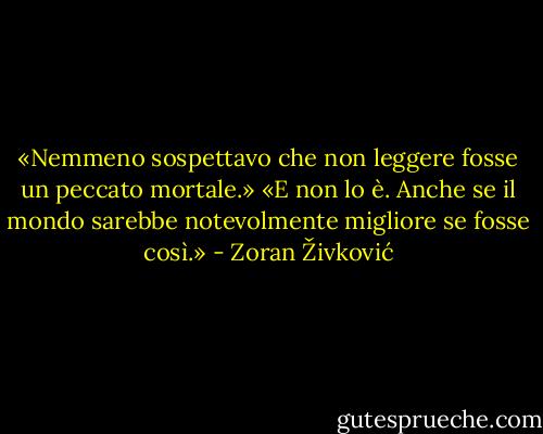 «Nemmeno sospettavo che non leggere fosse un peccato mortale.»<br />«E non lo è. Anche se il mondo sarebbe notevolmente migliore se fosse così.» - Zoran Živković