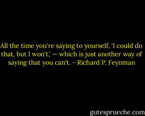 All the time you're saying to yourself, 'I could do that, but I won't,' — which is just another way of saying that you can't. - Richard P. Feynman